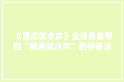《晨斋就水声》全诗及意思和“晨斋就水声”的拼音注释 诗词鉴赏