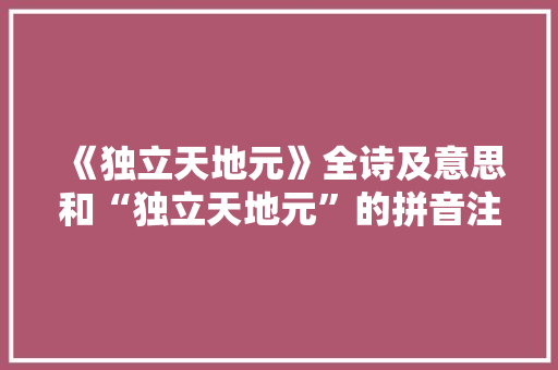 《独立天地元》全诗及意思和“独立天地元”的拼音注释