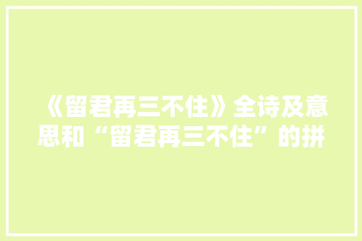 《留君再三不住》全诗及意思和“留君再三不住”的拼音注释 诗词鉴赏