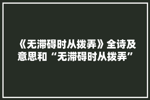 《无滞碍时从拨弄》全诗及意思和“无滞碍时从拨弄”的拼音注释 诗词鉴赏