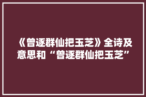 《曾逐群仙把玉芝》全诗及意思和“曾逐群仙把玉芝”的拼音注释