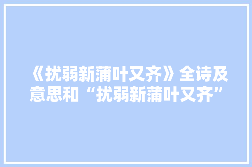 《扰弱新蒲叶又齐》全诗及意思和“扰弱新蒲叶又齐”的拼音注释 诗词鉴赏