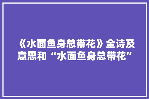 《水面鱼身总带花》全诗及意思和“水面鱼身总带花”的拼音注释