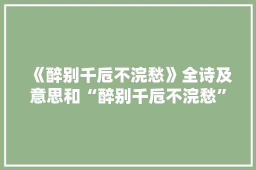 《醉别千卮不浣愁》全诗及意思和“醉别千卮不浣愁”的拼音注释
